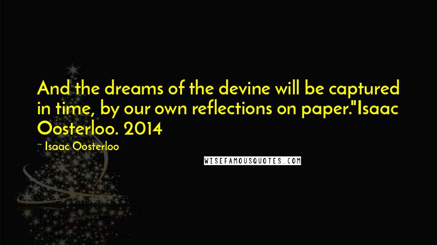 Isaac Oosterloo Quotes: And the dreams of the devine will be captured in time, by our own reflections on paper."Isaac Oosterloo. 2014