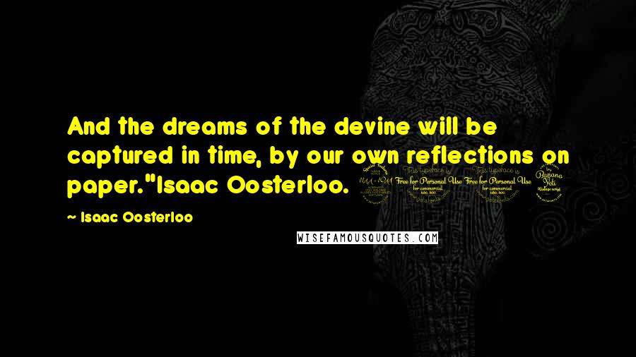 Isaac Oosterloo Quotes: And the dreams of the devine will be captured in time, by our own reflections on paper."Isaac Oosterloo. 2014