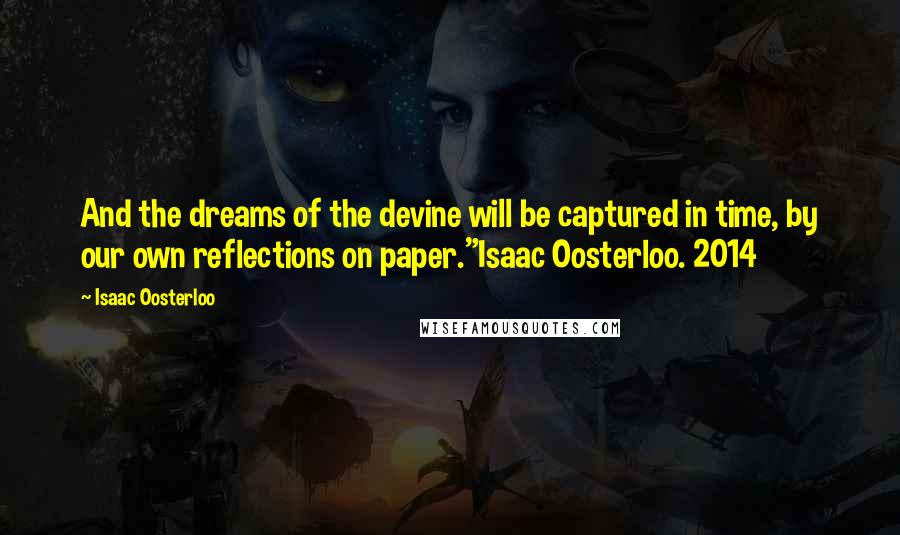 Isaac Oosterloo Quotes: And the dreams of the devine will be captured in time, by our own reflections on paper."Isaac Oosterloo. 2014