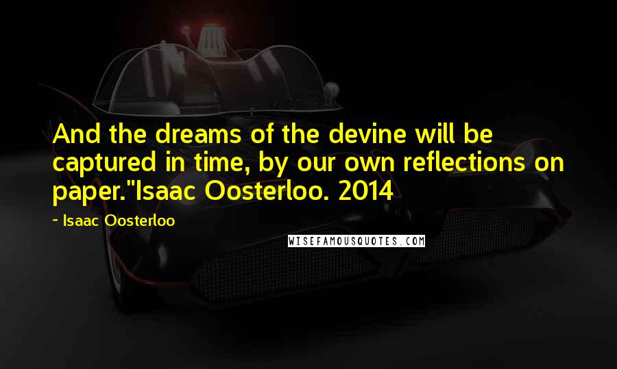 Isaac Oosterloo Quotes: And the dreams of the devine will be captured in time, by our own reflections on paper."Isaac Oosterloo. 2014