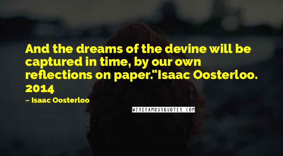 Isaac Oosterloo Quotes: And the dreams of the devine will be captured in time, by our own reflections on paper."Isaac Oosterloo. 2014