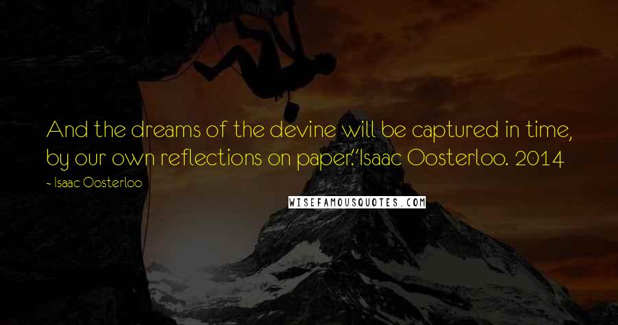 Isaac Oosterloo Quotes: And the dreams of the devine will be captured in time, by our own reflections on paper."Isaac Oosterloo. 2014