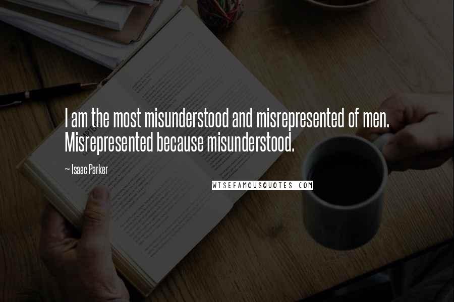 Isaac Parker Quotes: I am the most misunderstood and misrepresented of men. Misrepresented because misunderstood.