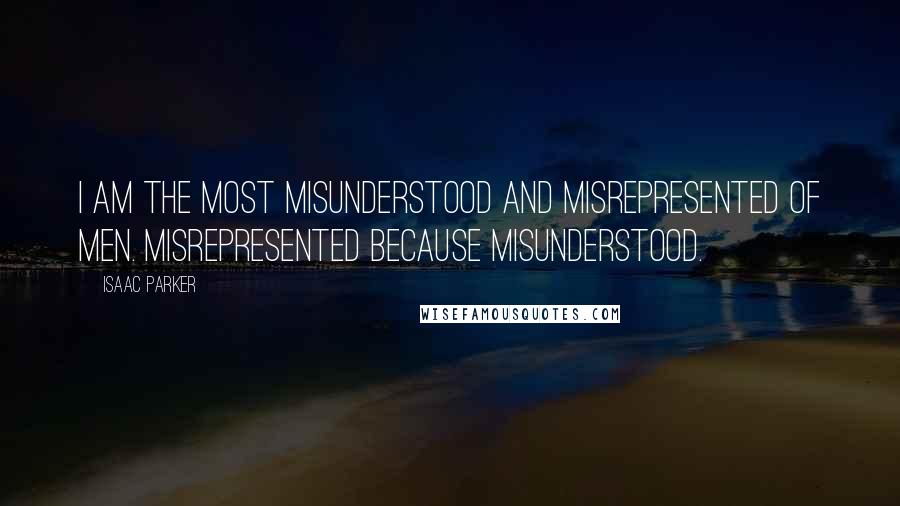 Isaac Parker Quotes: I am the most misunderstood and misrepresented of men. Misrepresented because misunderstood.