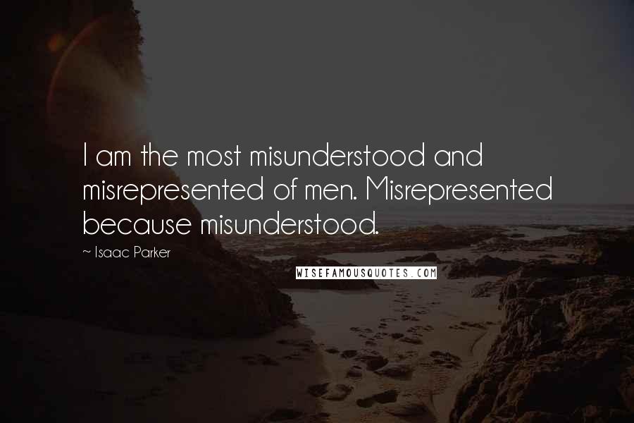 Isaac Parker Quotes: I am the most misunderstood and misrepresented of men. Misrepresented because misunderstood.