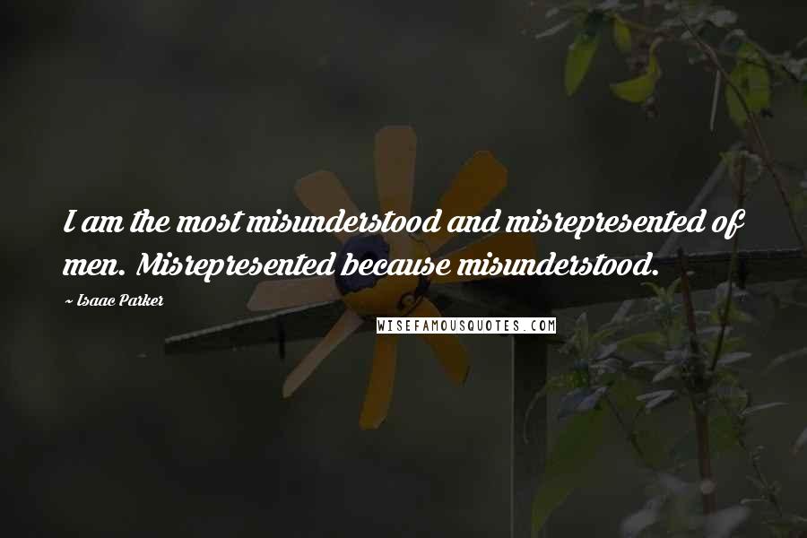 Isaac Parker Quotes: I am the most misunderstood and misrepresented of men. Misrepresented because misunderstood.