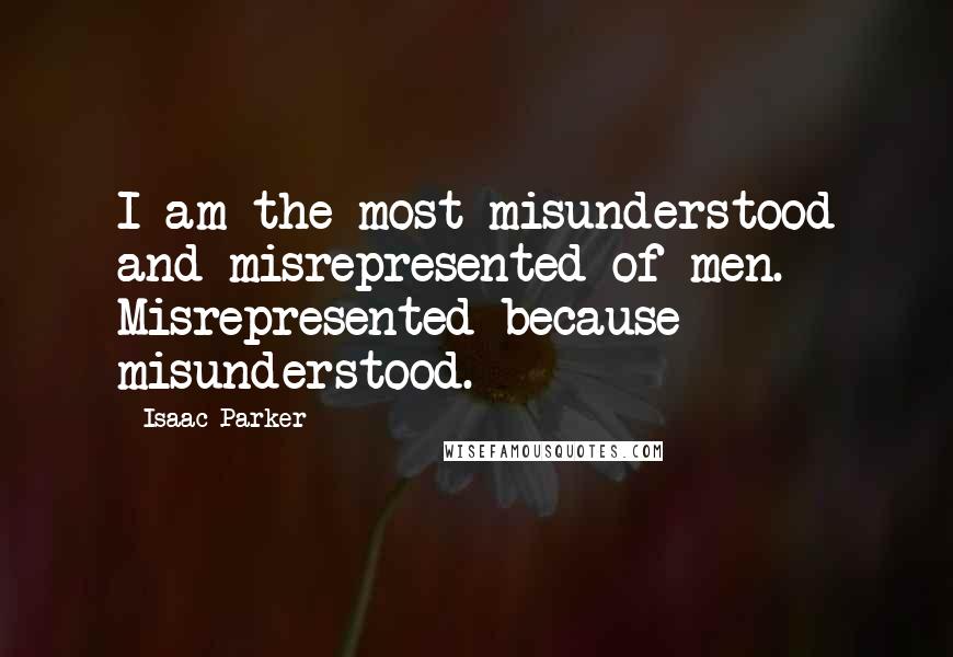 Isaac Parker Quotes: I am the most misunderstood and misrepresented of men. Misrepresented because misunderstood.