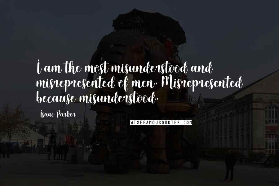 Isaac Parker Quotes: I am the most misunderstood and misrepresented of men. Misrepresented because misunderstood.