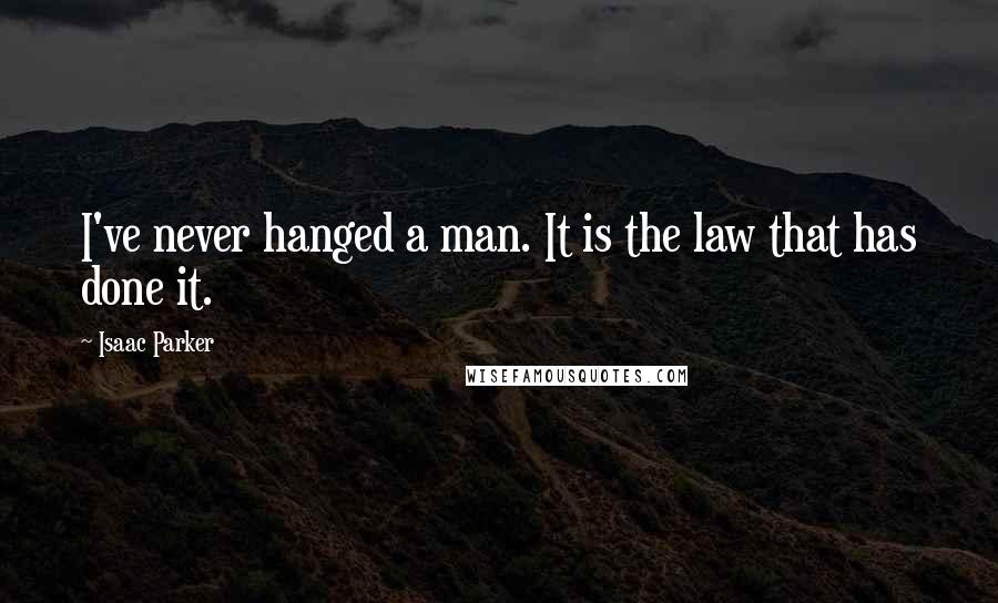 Isaac Parker Quotes: I've never hanged a man. It is the law that has done it.