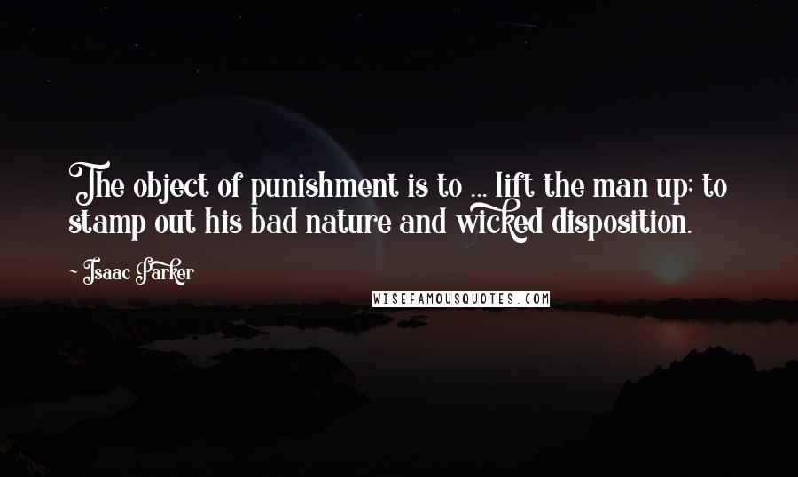 Isaac Parker Quotes: The object of punishment is to ... lift the man up; to stamp out his bad nature and wicked disposition.