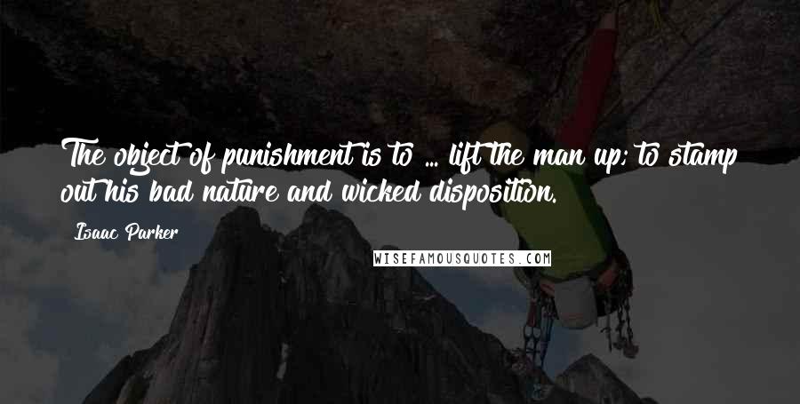 Isaac Parker Quotes: The object of punishment is to ... lift the man up; to stamp out his bad nature and wicked disposition.