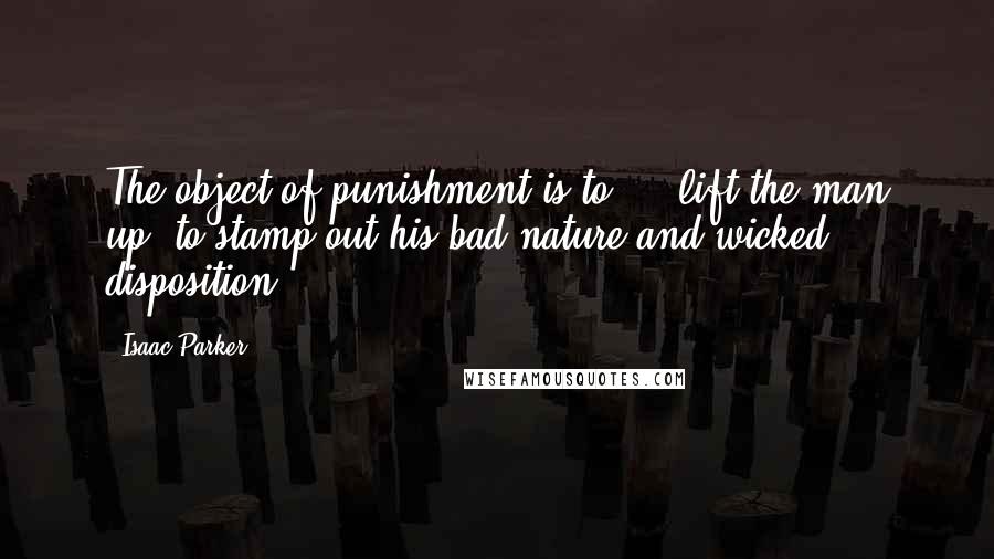 Isaac Parker Quotes: The object of punishment is to ... lift the man up; to stamp out his bad nature and wicked disposition.