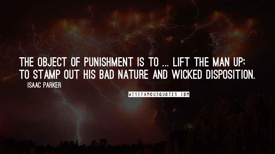 Isaac Parker Quotes: The object of punishment is to ... lift the man up; to stamp out his bad nature and wicked disposition.