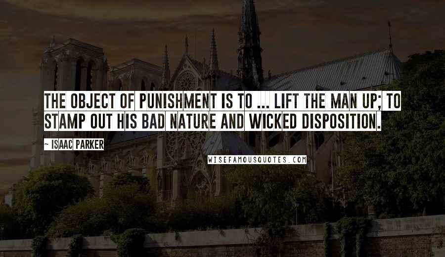 Isaac Parker Quotes: The object of punishment is to ... lift the man up; to stamp out his bad nature and wicked disposition.