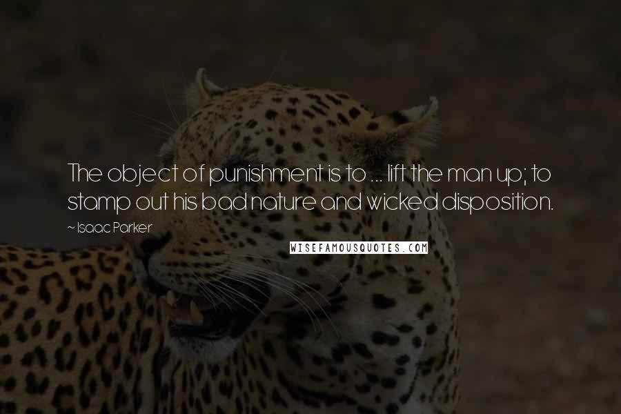 Isaac Parker Quotes: The object of punishment is to ... lift the man up; to stamp out his bad nature and wicked disposition.