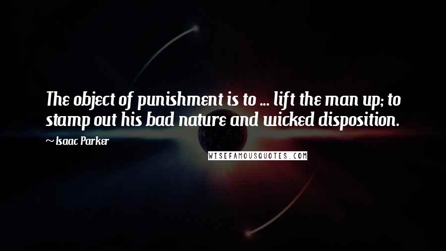 Isaac Parker Quotes: The object of punishment is to ... lift the man up; to stamp out his bad nature and wicked disposition.