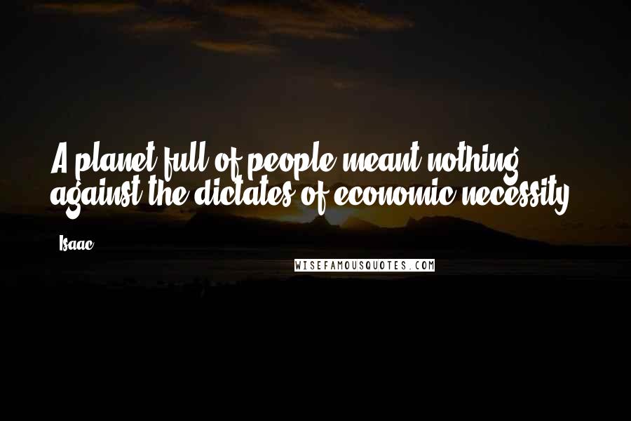 Isaac Quotes: A planet full of people meant nothing against the dictates of economic necessity!