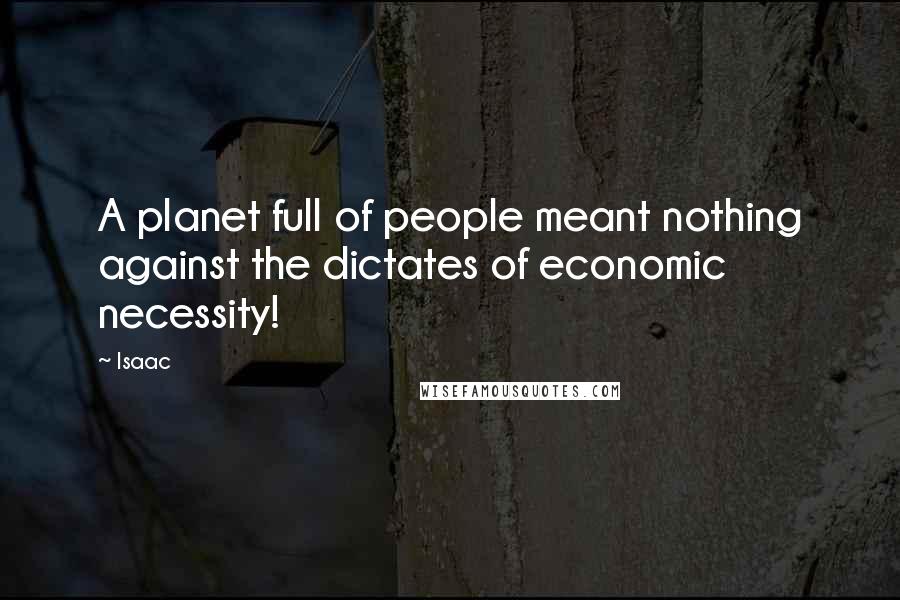 Isaac Quotes: A planet full of people meant nothing against the dictates of economic necessity!