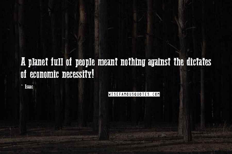 Isaac Quotes: A planet full of people meant nothing against the dictates of economic necessity!