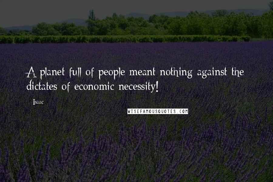 Isaac Quotes: A planet full of people meant nothing against the dictates of economic necessity!