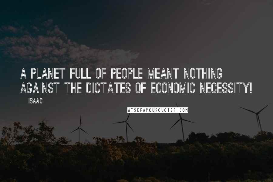 Isaac Quotes: A planet full of people meant nothing against the dictates of economic necessity!