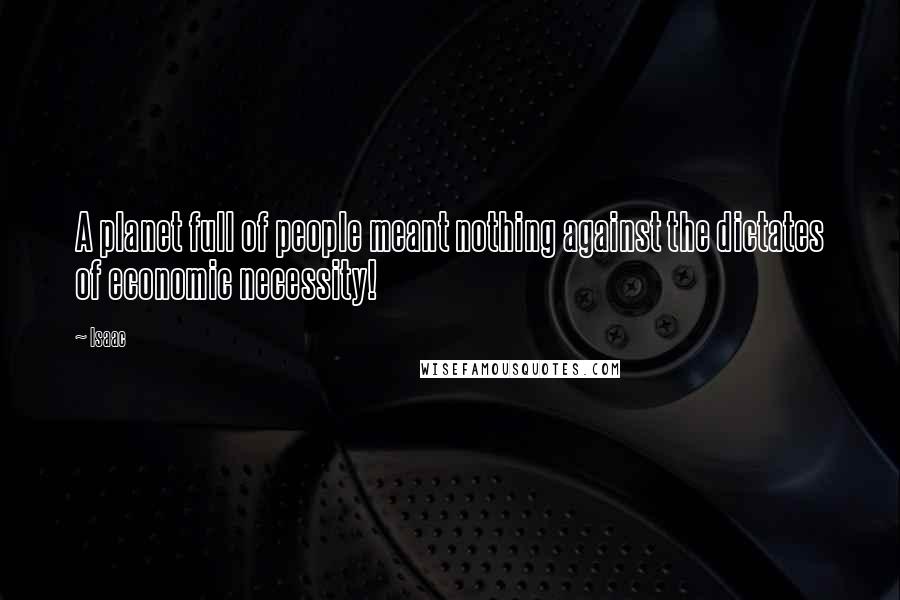 Isaac Quotes: A planet full of people meant nothing against the dictates of economic necessity!