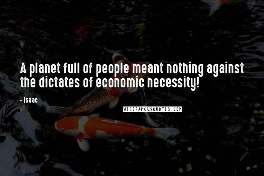 Isaac Quotes: A planet full of people meant nothing against the dictates of economic necessity!