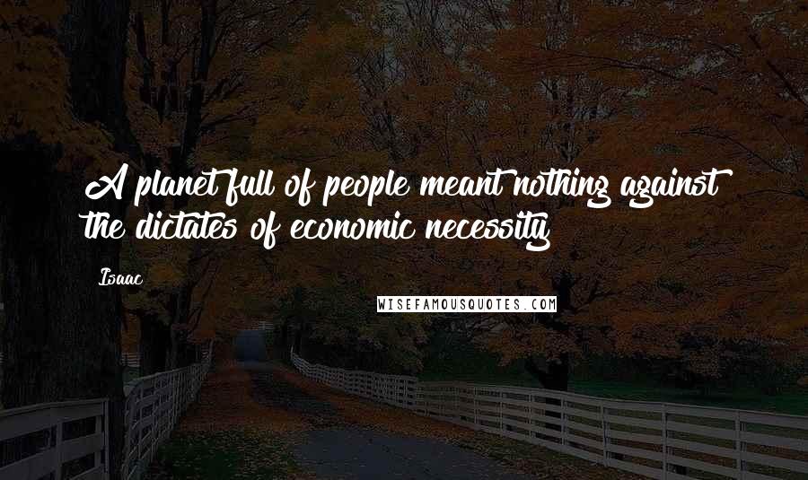 Isaac Quotes: A planet full of people meant nothing against the dictates of economic necessity!