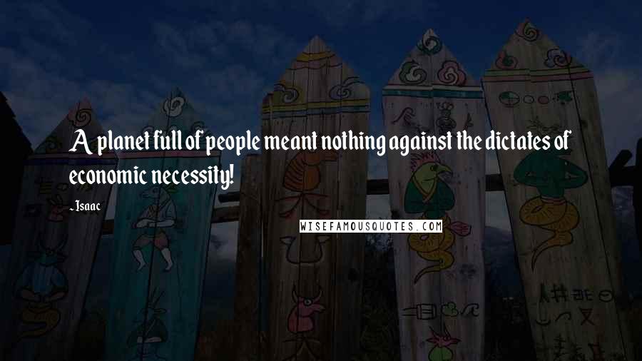 Isaac Quotes: A planet full of people meant nothing against the dictates of economic necessity!