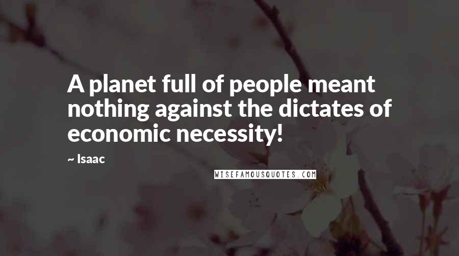 Isaac Quotes: A planet full of people meant nothing against the dictates of economic necessity!