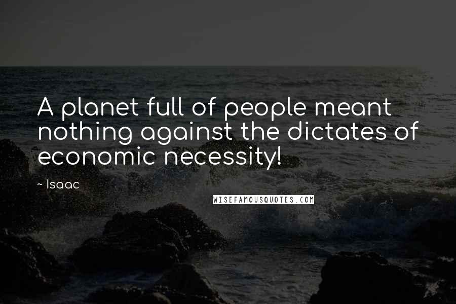 Isaac Quotes: A planet full of people meant nothing against the dictates of economic necessity!