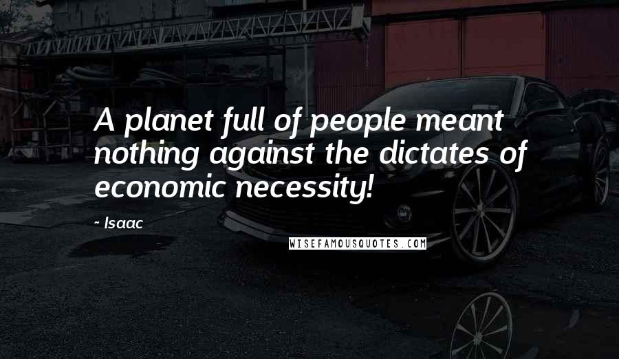 Isaac Quotes: A planet full of people meant nothing against the dictates of economic necessity!