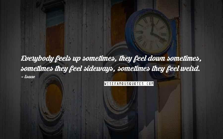 Isaac Quotes: Everybody feels up sometimes, they feel down sometimes, sometimes they feel sideways, sometimes they feel weird.