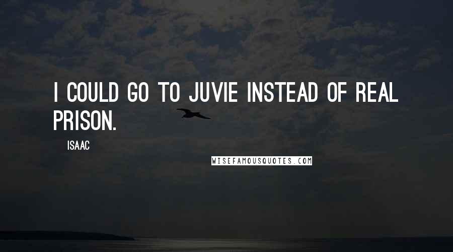 Isaac Quotes: I could go to juvie instead of real prison.