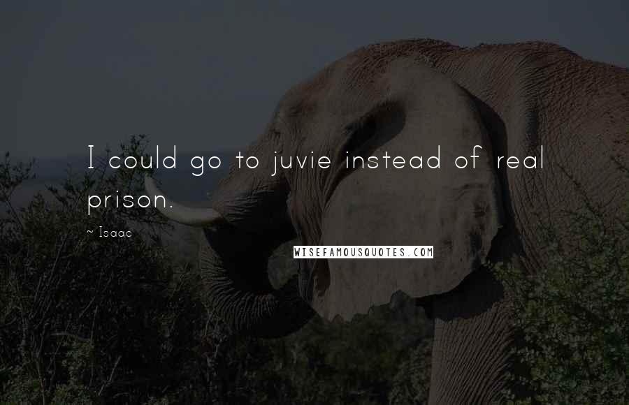 Isaac Quotes: I could go to juvie instead of real prison.