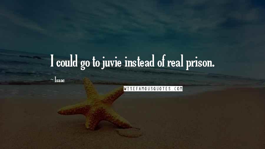 Isaac Quotes: I could go to juvie instead of real prison.