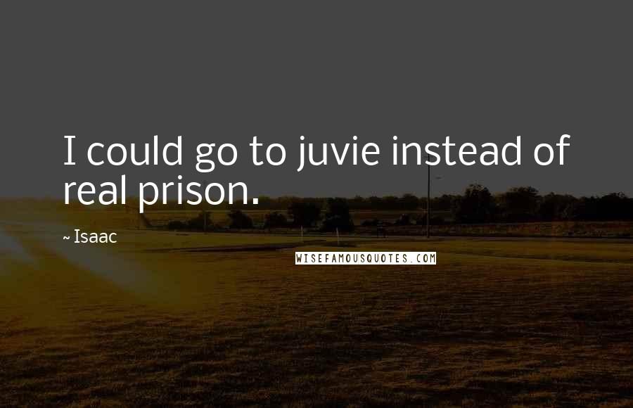 Isaac Quotes: I could go to juvie instead of real prison.