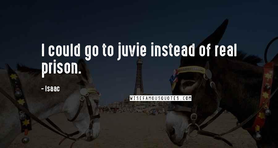 Isaac Quotes: I could go to juvie instead of real prison.
