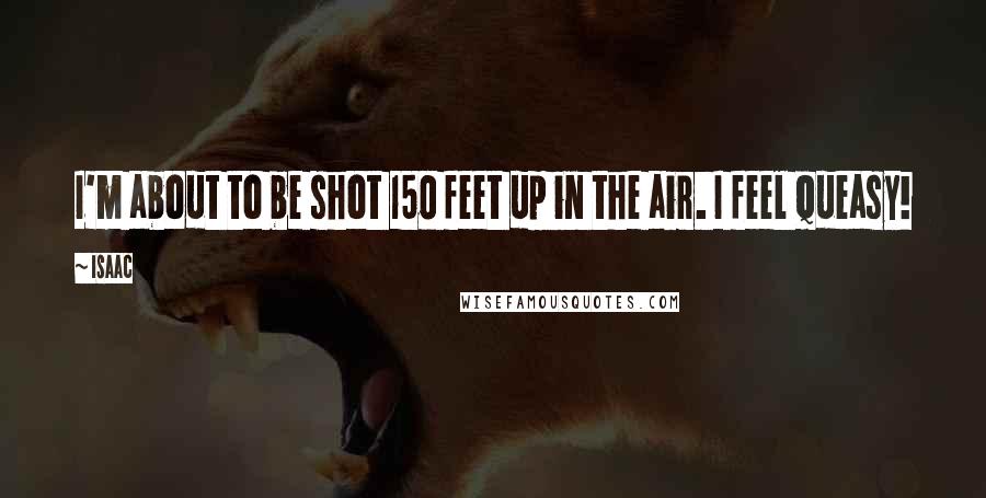 Isaac Quotes: I'm about to be shot 150 feet up in the air. I feel queasy!