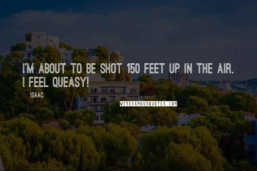 Isaac Quotes: I'm about to be shot 150 feet up in the air. I feel queasy!