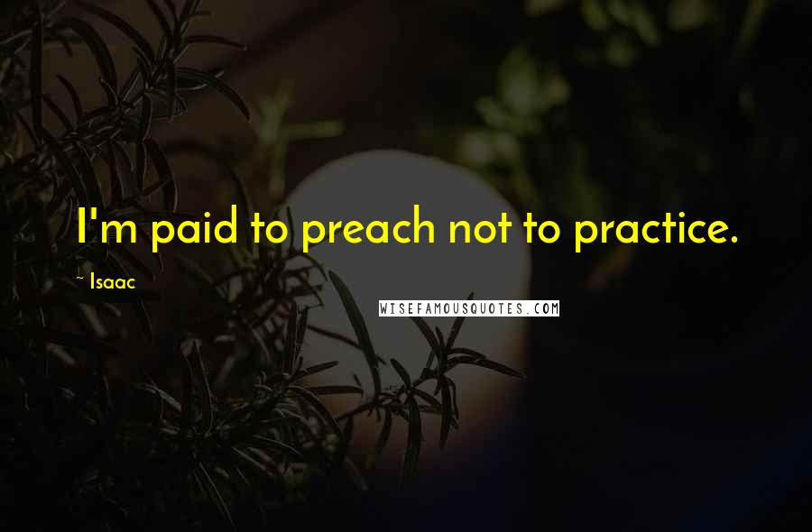 Isaac Quotes: I'm paid to preach not to practice.