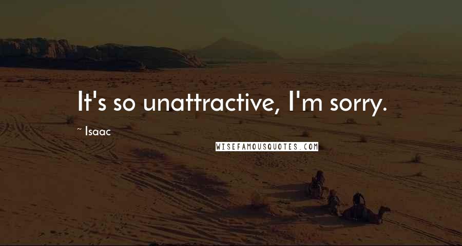 Isaac Quotes: It's so unattractive, I'm sorry.