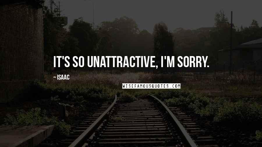 Isaac Quotes: It's so unattractive, I'm sorry.