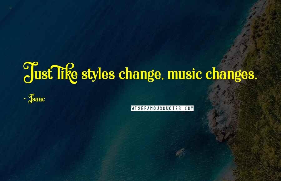 Isaac Quotes: Just like styles change, music changes.