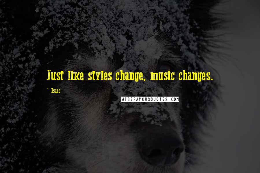 Isaac Quotes: Just like styles change, music changes.