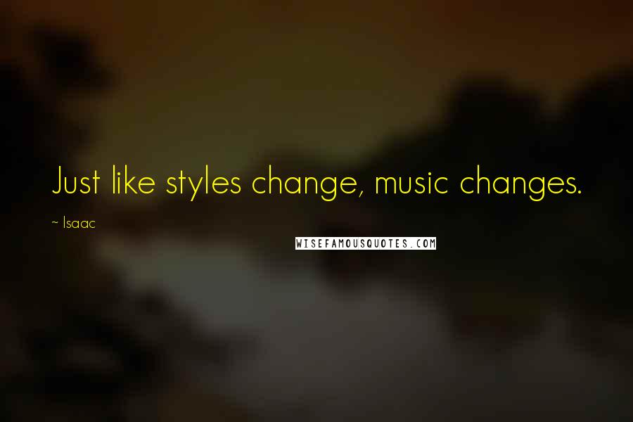 Isaac Quotes: Just like styles change, music changes.