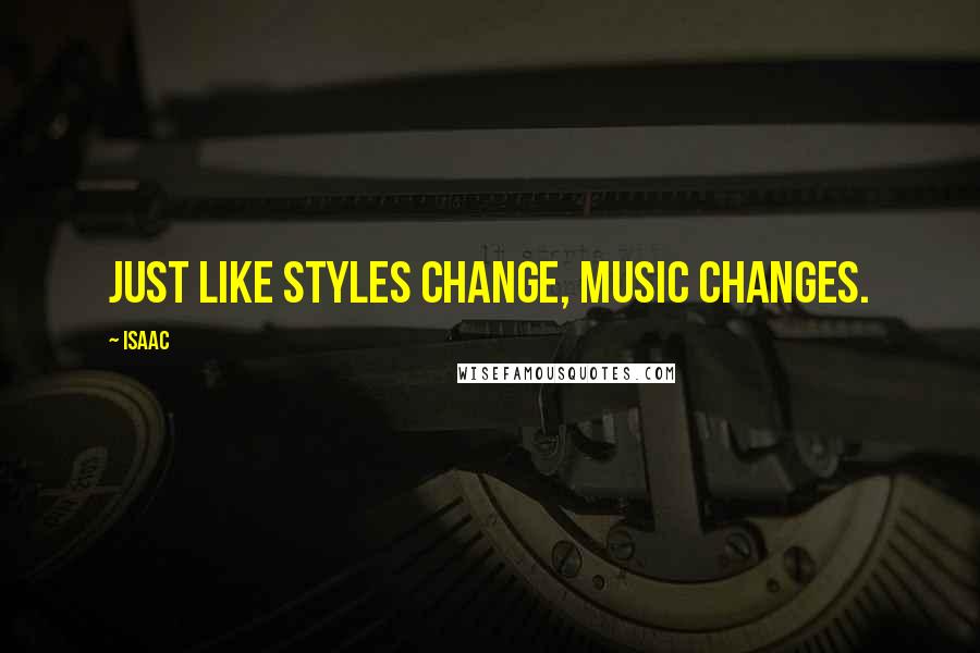 Isaac Quotes: Just like styles change, music changes.