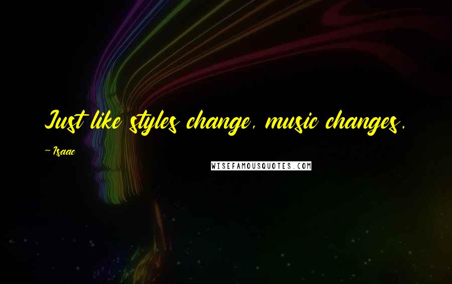 Isaac Quotes: Just like styles change, music changes.