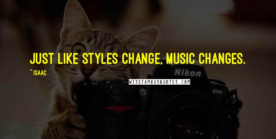 Isaac Quotes: Just like styles change, music changes.