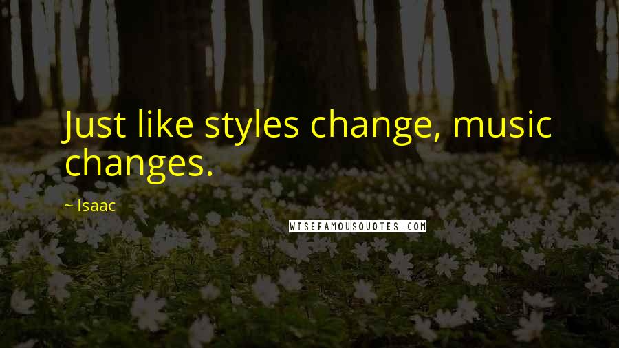 Isaac Quotes: Just like styles change, music changes.